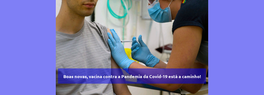 Boas novas, vacina contra a Pandemia da Covid-19 está a caminho!
