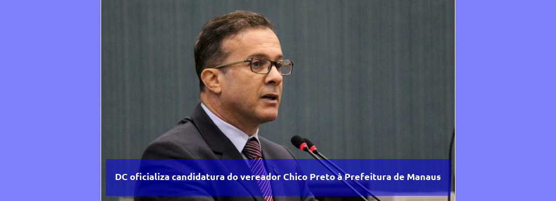 DC oficializa candidatura do vereador Chico Preto à Prefeitura de Manaus